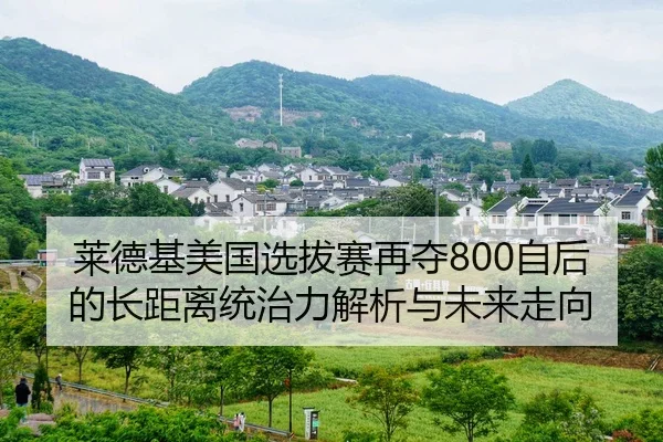 莱德基美国选拔赛再夺800自后的长距离统治力解析与未来走向