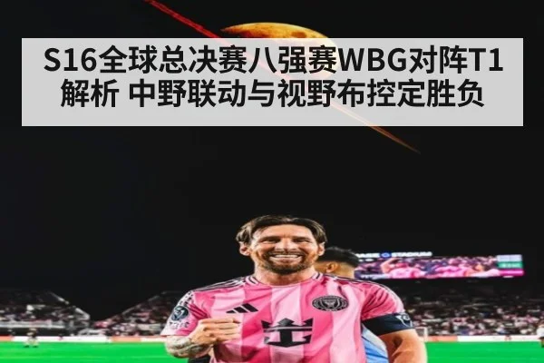 S16全球总决赛八强赛WBG对阵T1解析 中野联动与视野布控定胜负