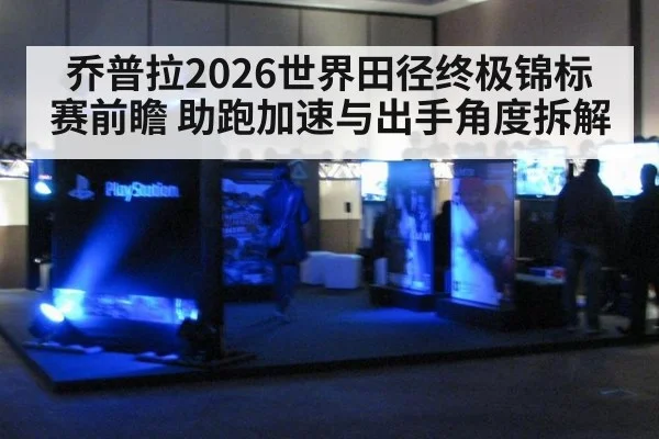 乔普拉2026世界田径终极锦标赛前瞻 助跑加速与出手角度拆解