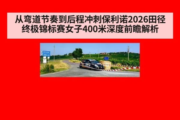 从弯道节奏到后程冲刺保利诺2026田径终极锦标赛女子400米深度前瞻解析