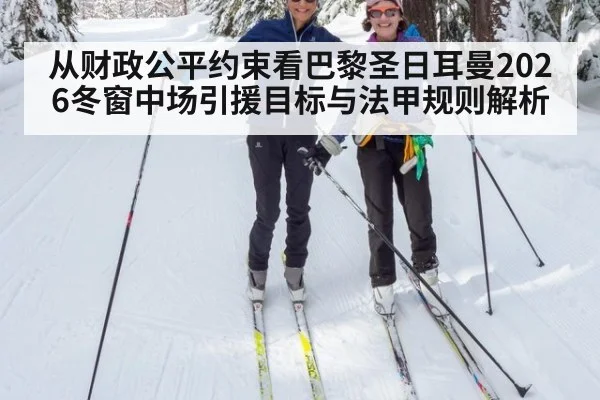 从财政公平约束看巴黎圣日耳曼2026冬窗中场引援目标与法甲规则解析